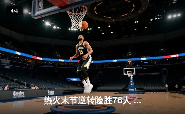 热火末节逆转险胜76人 巴特勒关键抢断锁定胜局 - 4