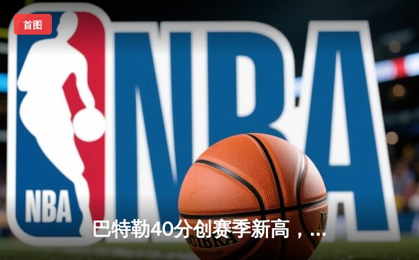 巴特勒40分创赛季新高，热火加时险胜凯尔特人喜迎五连胜