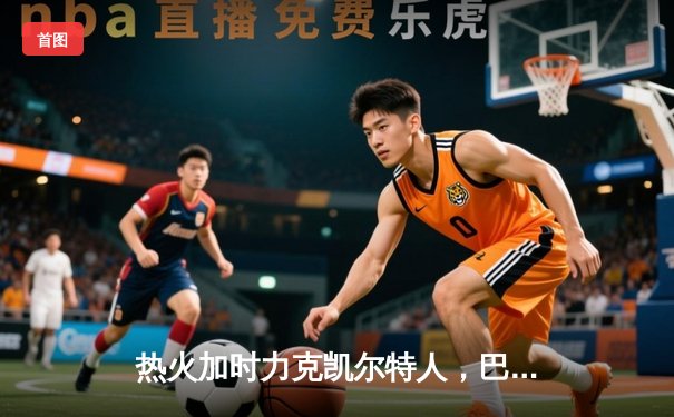 热火加时力克凯尔特人，巴特勒狂砍41分点燃迈阿密之夜