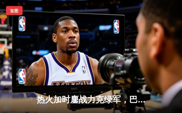 热火加时鏖战力克绿军，巴特勒40分献赛季代表作