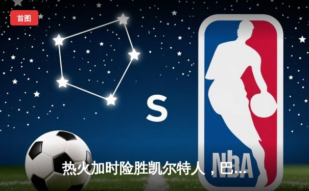 热火加时险胜凯尔特人，巴特勒狂砍37分率队挺进东决