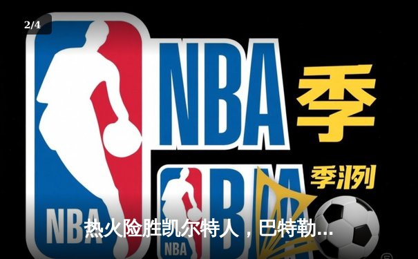 热火险胜凯尔特人，巴特勒关键三分锁定胜局 - 2