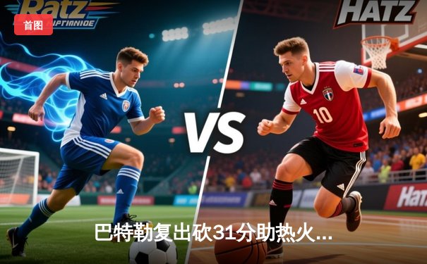 巴特勒复出砍31分助热火逆转奇才，阿德巴约关键盖帽锁定胜局