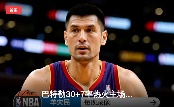 巴特勒30+7率热火主场逆转凯尔特人，季后赛东决上演惊天翻盘