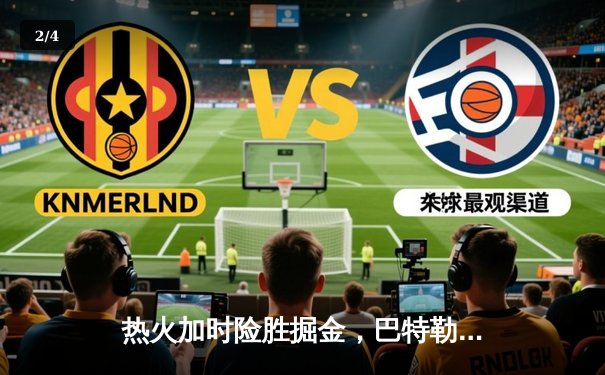 热火加时险胜掘金，巴特勒37分力挽狂澜，系列赛悬念重生 - 2