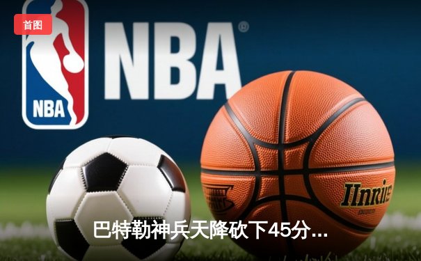 巴特勒神兵天降砍下45分，热火加时险胜凯尔特人扳平系列赛