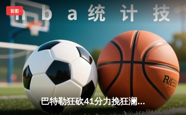 巴特勒狂砍41分力挽狂澜 热火加时险胜凯尔特人扳平系列赛