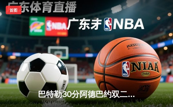 巴特勒30分阿德巴约双二十 热火加时险胜凯尔特人总分2-1领先
