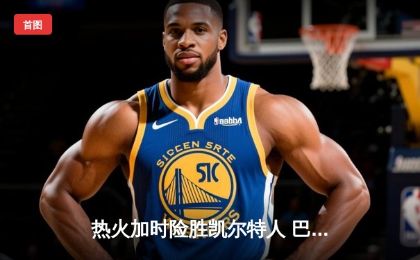 热火加时险胜凯尔特人 巴特勒42分创赛季新高